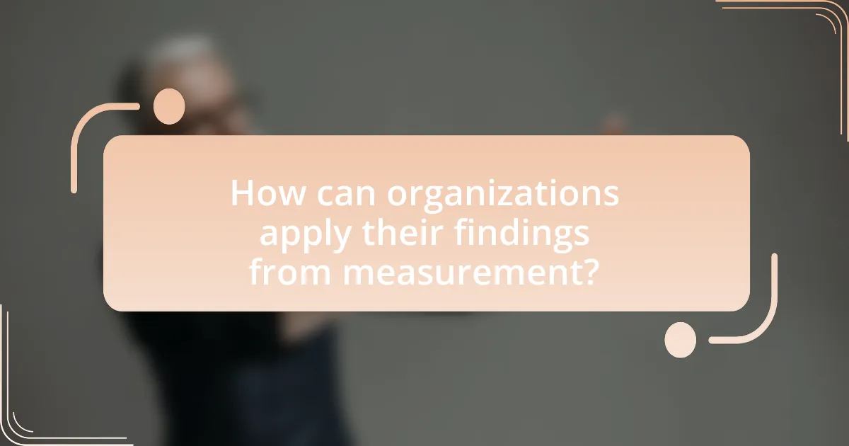 How can organizations apply their findings from measurement?