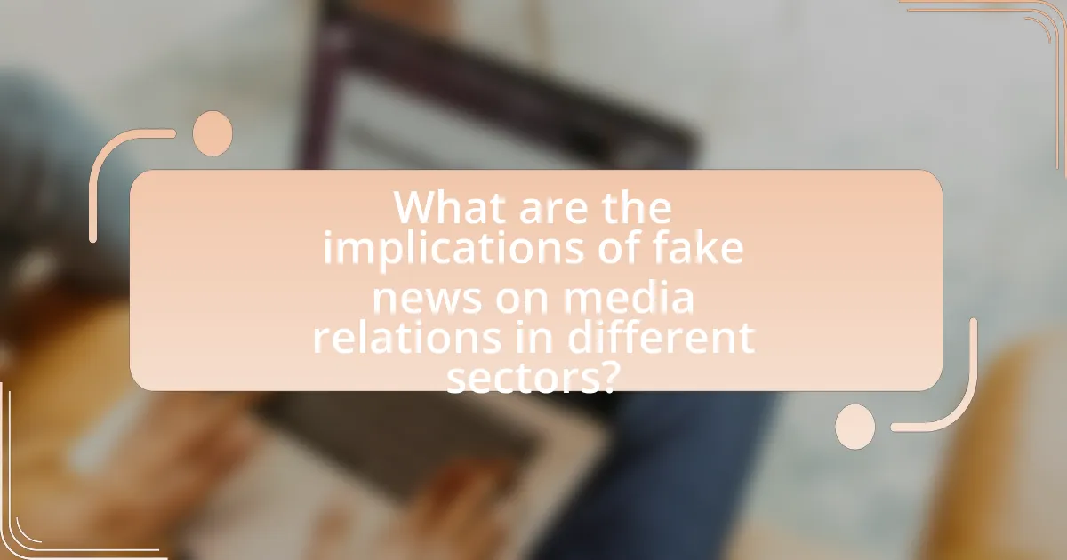 What are the implications of fake news on media relations in different sectors?